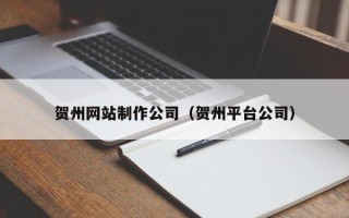 湖州贺州网站制作公司（贺州平台公司）
